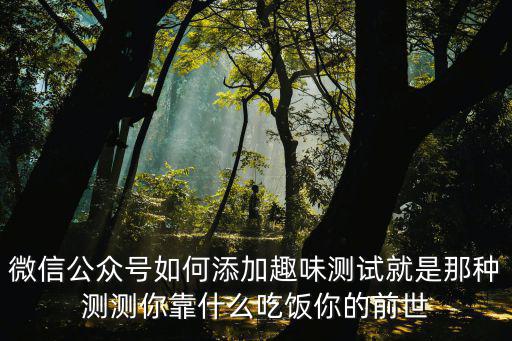 微信公眾號如何添加趣味測試就是那種測測你靠什么吃飯你的前世