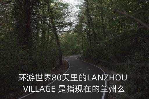 lanzhou，環(huán)游世界80天里的LANZHOU VILLAGE 是指現(xiàn)在的蘭州么
