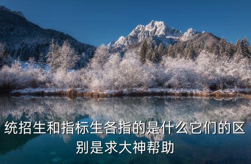 指標生和統招生的區別，統招生和指標生各指的是什么它們的區別是求大神幫助
