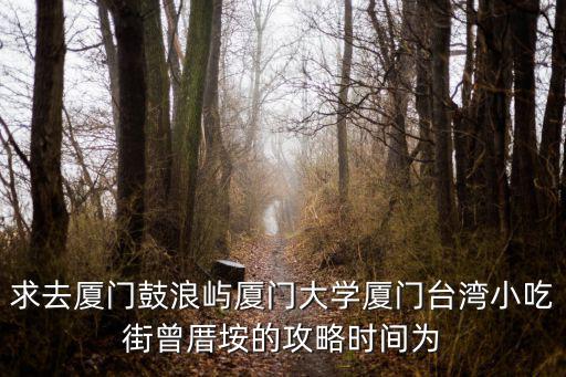 求去廈門鼓浪嶼廈門大學廈門臺灣小吃街曾厝垵的攻略時間為