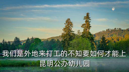 我們是外地來打工的不知要如何才能上昆明公辦幼兒園