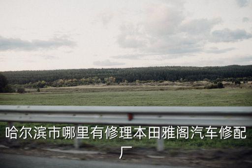 哈爾濱市哪里有修理本田雅閣汽車修配廠