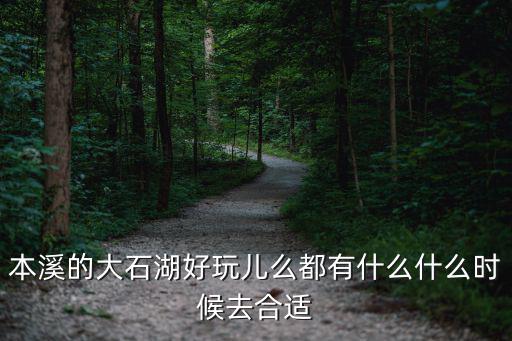 本溪的大石湖好玩兒么都有什么什么時候去合適