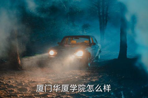 廈門華夏學院，廈門華廈學院怎么樣