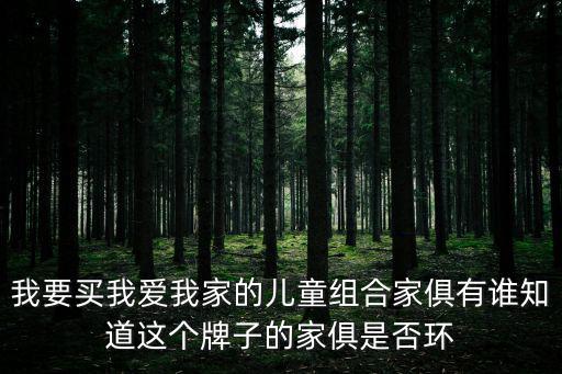 我要買我愛我家的兒童組合家俱有誰知道這個牌子的家俱是否環