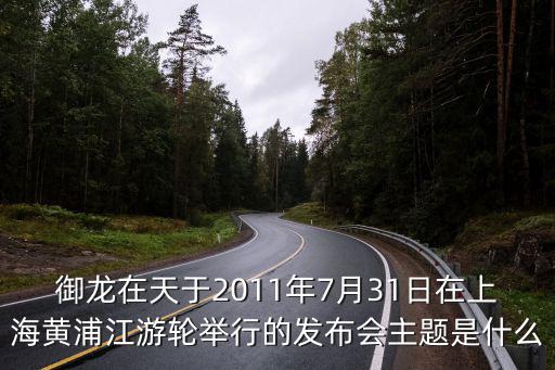 御龍?jiān)谔煊?011年7月31日在上海黃浦江游輪舉行的發(fā)布會主題是什么