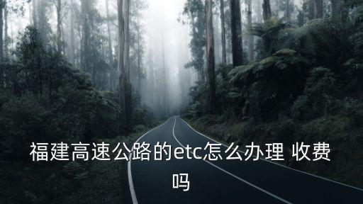 福建etc官網(wǎng)，福建高速公路的etc怎么辦理 收費(fèi)嗎
