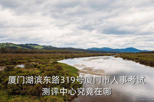 廈門湖濱東路319號廈門市人事考試測評中心究竟在哪