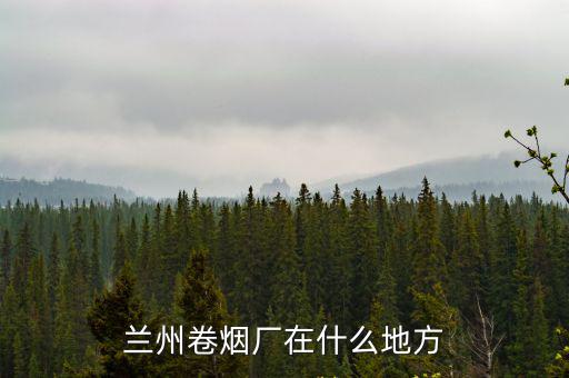 蘭州卷煙廠，蘭州卷煙廠在什么地方