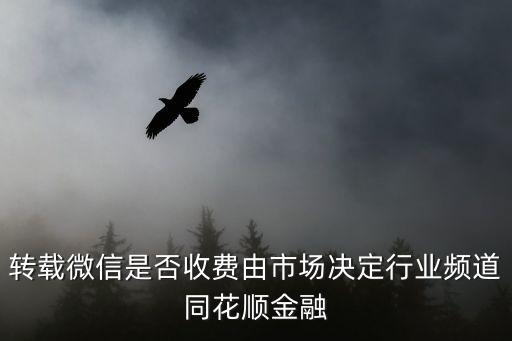 轉(zhuǎn)載微信是否收費(fèi)由市場決定行業(yè)頻道同花順金融