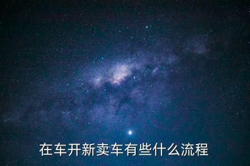 車開新，在車開新賣車有些什么流程