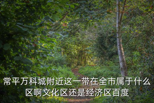 常平萬科城附近這一帶在全市屬于什么區啊文化區還是經濟區百度