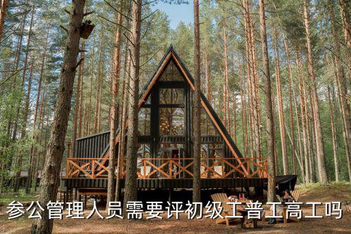 參公管理人員需要評初級工普工高工嗎