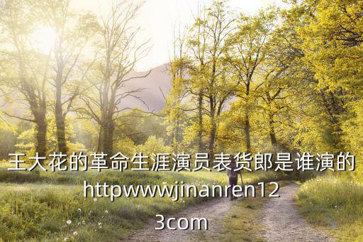 王大花的革命生涯演員表貨郎是誰(shuí)演的httpwwwjinanren123com