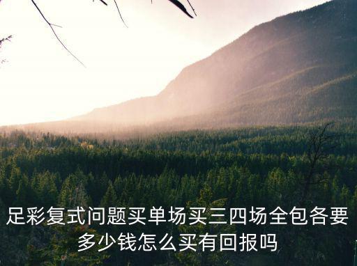河曲馬場，足彩復式問題買單場買三四場全包各要多少錢怎么買有回報嗎