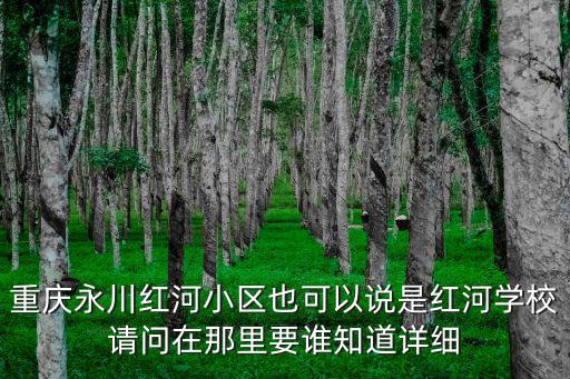 重慶永川紅河小區(qū)也可以說(shuō)是紅河學(xué)校請(qǐng)問(wèn)在那里要誰(shuí)知道詳細(xì)