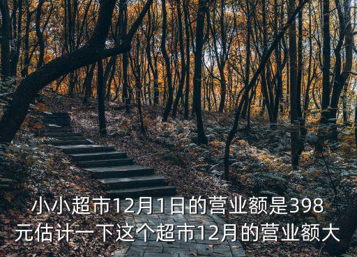 小小超市12月1日的營(yíng)業(yè)額是398元估計(jì)一下這個(gè)超市12月的營(yíng)業(yè)額大