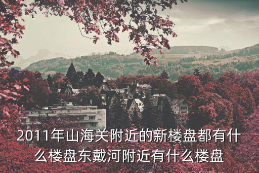 2011年山海關附近的新樓盤都有什么樓盤東戴河附近有什么樓盤