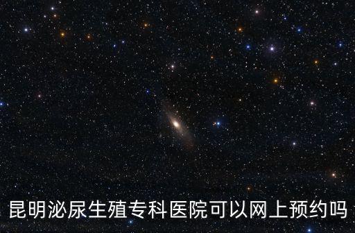 昆明泌尿生殖專科醫院可以網上預約嗎