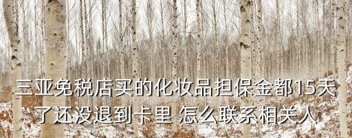 三亞免稅店電話，三亞免稅店買的化妝品擔保金都15天了還沒退到卡里 怎么聯系相關人