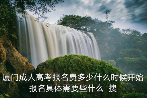 廈門成人高考報名費多少什么時候開始報名具體需要些什么  搜