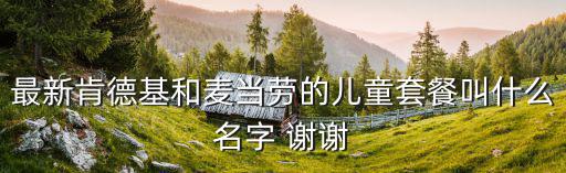 最新肯德基和麥當勞的兒童套餐叫什么名字 謝謝