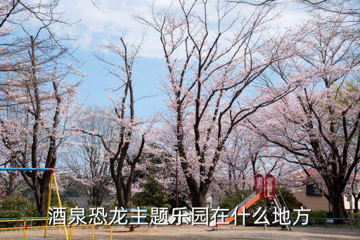 酒泉恐龍主題樂園在什么地方