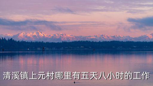 清溪鎮上元村哪里有五天八小時的工作