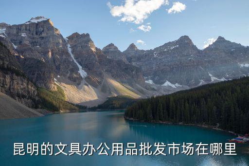昆明的文具辦公用品批發市場在哪里