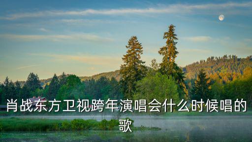 肖戰(zhàn)東方衛(wèi)視跨年演唱會(huì)什么時(shí)候唱的歌