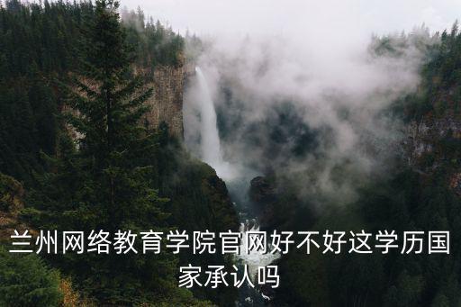 蘭州網(wǎng)絡(luò)教育學(xué)院官網(wǎng)好不好這學(xué)歷國(guó)家承認(rèn)嗎