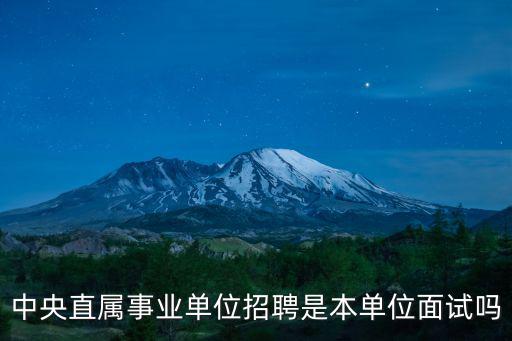 中央直屬事業(yè)單位招聘是本單位面試嗎