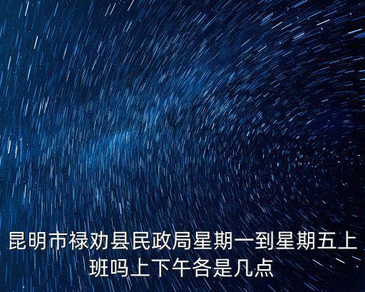昆明市祿勸縣民政局星期一到星期五上班嗎上下午各是幾點(diǎn)