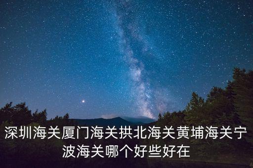 深圳海關(guān)廈門海關(guān)拱北海關(guān)黃埔海關(guān)寧波海關(guān)哪個好些好在