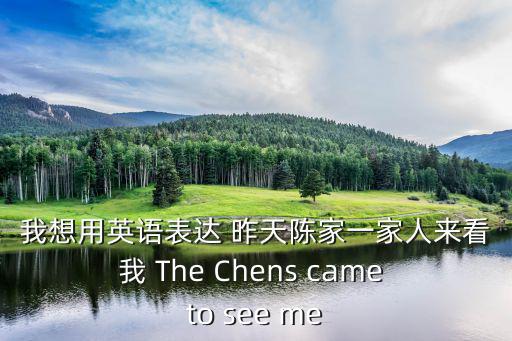 我想用英語表達 昨天陳家一家人來看我 The Chens came to see me
