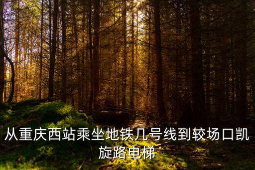 從重慶西站乘坐地鐵幾號線到較場口凱旋路電梯