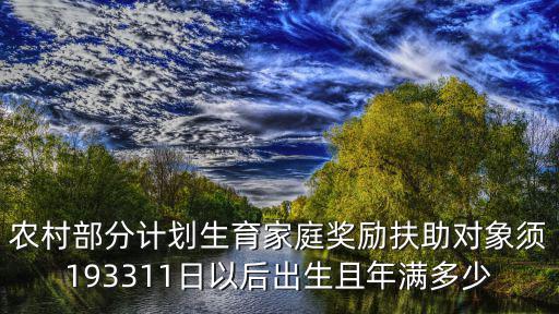 獎勵扶助，農村部分計劃生育家庭獎勵扶助對象須193311日以后出生且年滿多少
