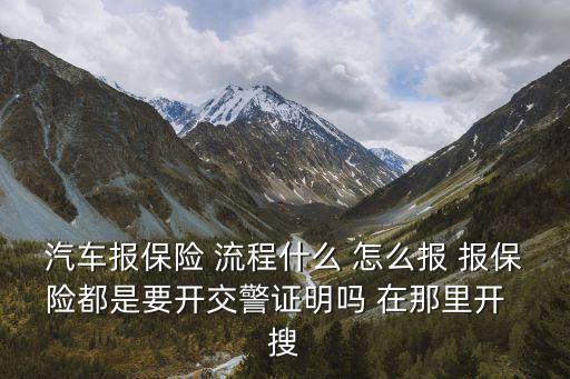 汽車報(bào)保險(xiǎn) 流程什么 怎么報(bào) 報(bào)保險(xiǎn)都是要開交警證明嗎 在那里開  搜