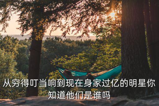 從窮得叮當(dāng)響到現(xiàn)在身家過億的明星你知道他們是誰嗎