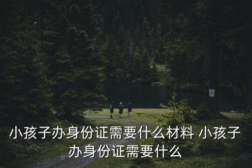 小孩子辦身份證需要什么材料，12歲的孩子辦身份證需要什么材料