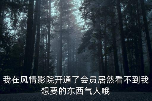 我在風情影院開通了會員居然看不到我想要的東西氣人哦