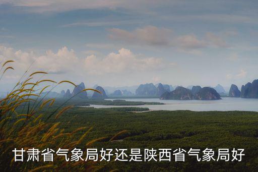 甘肅省氣象局好還是陜西省氣象局好