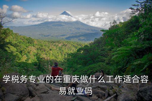 學(xué)稅務(wù)專業(yè)的在重慶做什么工作適合容易就業(yè)嗎