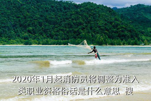 準(zhǔn)入類職業(yè)資格，2020年1月起消防員將調(diào)整為準(zhǔn)入類職業(yè)資格俗話是什么意思  搜