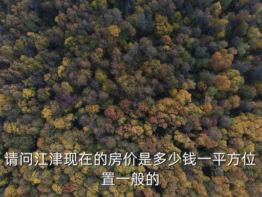 請問江津現(xiàn)在的房價是多少錢一平方位置一般的