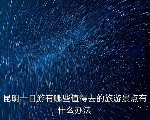 昆明一日游有哪些值得去的旅游景點(diǎn)有什么辦法