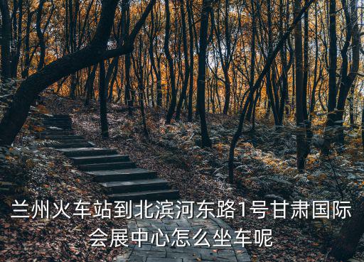 蘭州火車站到北濱河?xùn)|路1號(hào)甘肅國(guó)際會(huì)展中心怎么坐車呢