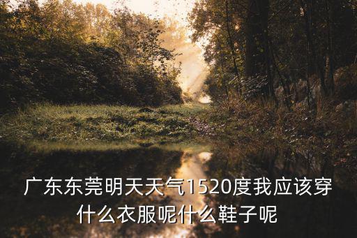 廣東東莞明天天氣1520度我應該穿什么衣服呢什么鞋子呢