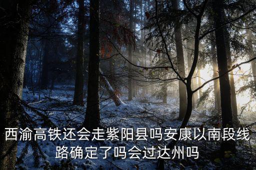 西渝高鐵還會走紫陽縣嗎安康以南段線路確定了嗎會過達州嗎