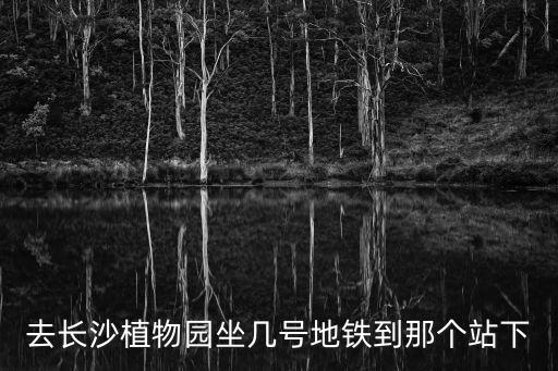 去長沙植物園坐幾號地鐵到那個站下